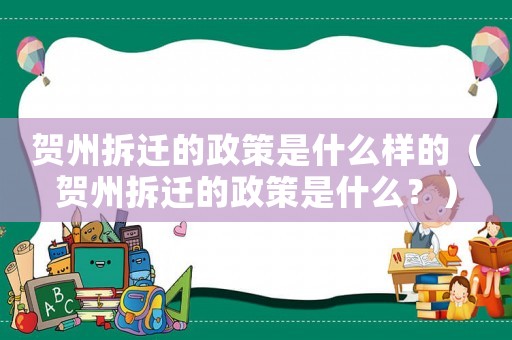 賀州拆遷的政策是什么樣的（賀州拆遷的政策是什么？）