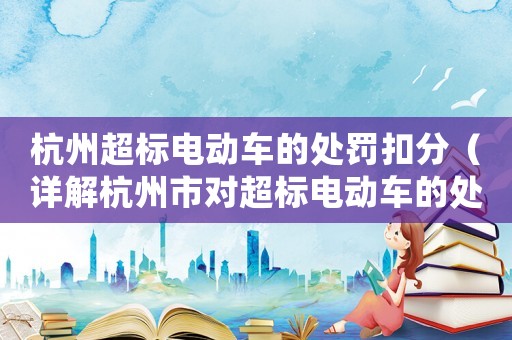 杭州超標電動車的處罰扣分（詳解杭州市對超標電動車的處罰措施）