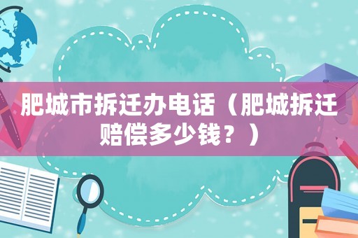 肥城市拆遷辦電話（肥城拆遷賠償多少錢？）