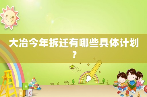 大冶今年拆遷有哪些具體計(jì)劃？