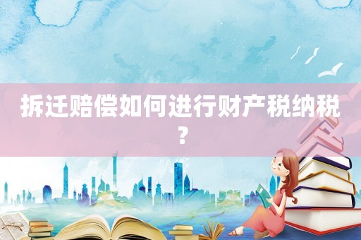 拆遷賠償如何進行財產稅納稅？