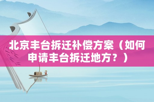 北京豐臺(tái)拆遷補(bǔ)償方案（如何申請(qǐng)豐臺(tái)拆遷地方？）