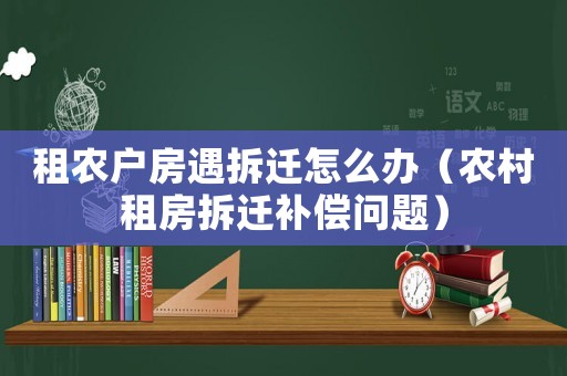 租農戶房遇拆遷怎么辦（農村租房拆遷補償問題）