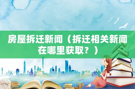 房屋拆遷新聞（拆遷相關新聞在哪里獲??？）