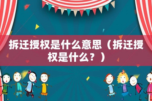 拆遷授權是什么意思（拆遷授權是什么？）