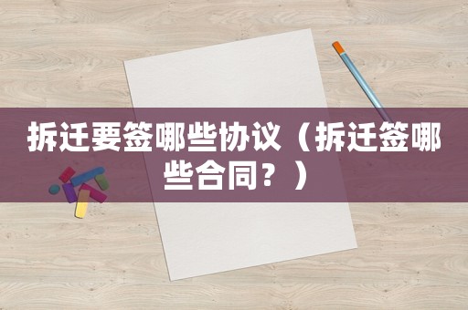 拆遷要簽哪些協議（拆遷簽哪些合同？）