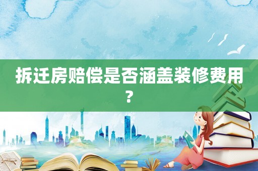拆遷房賠償是否涵蓋裝修費用?