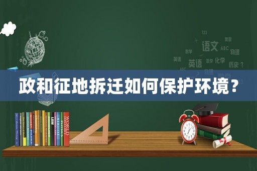 政和征地拆遷如何保護環境？