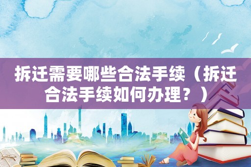 拆遷需要哪些合法手續（拆遷合法手續如何辦理？）