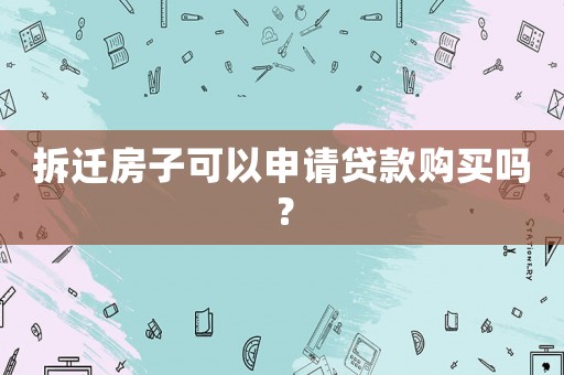 拆遷房子可以申請貸款購買嗎？
