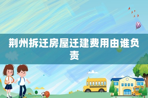 荊州拆遷房屋遷建費用由誰負責