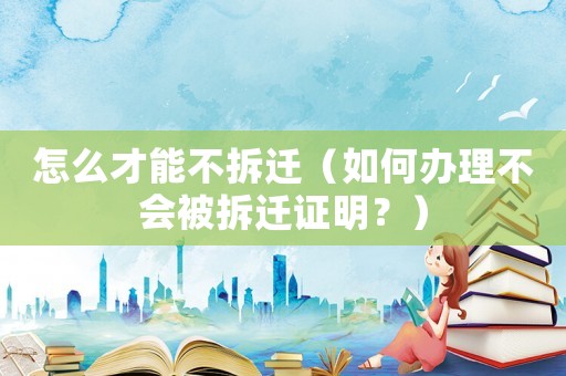 怎么才能不拆遷（如何辦理不會(huì)被拆遷證明？）