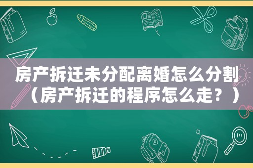 房產拆遷未分配離婚怎么分割（房產拆遷的程序怎么走？）
