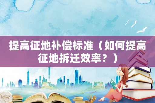 提高征地補(bǔ)償標(biāo)準(zhǔn)（如何提高征地拆遷效率？）