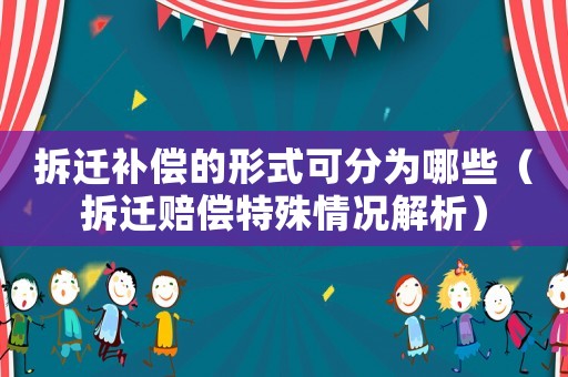 拆遷補償的形式可分為哪些（拆遷賠償特殊情況解析）