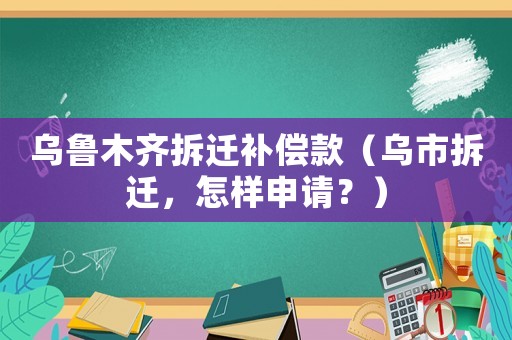烏魯木齊拆遷補償款（烏市拆遷，怎樣申請？）