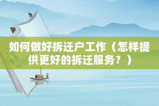 如何做好拆遷戶工作（怎樣提供更好的拆遷服務？）