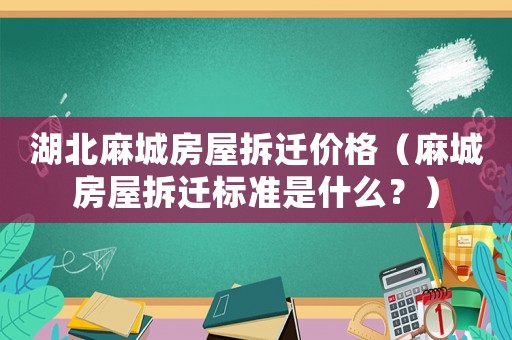 湖北麻城房屋拆遷價格（麻城房屋拆遷標準是什么？）