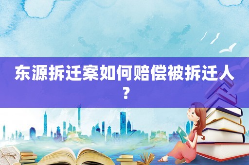 東源拆遷案如何賠償被拆遷人？