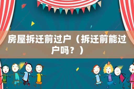 房屋拆遷前過戶（拆遷前能過戶嗎？）