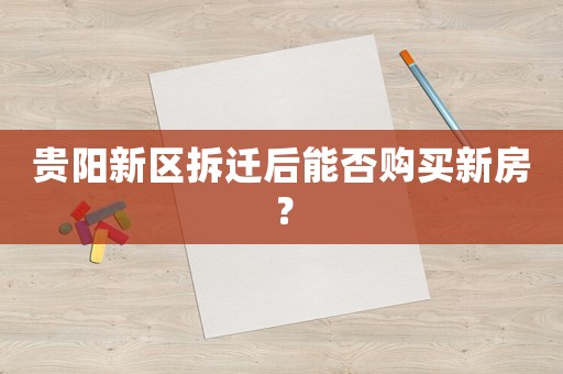 貴陽新區拆遷后能否購買新房？