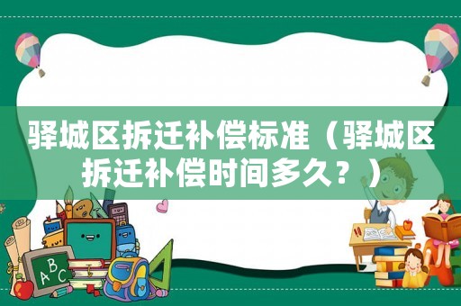 驛城區拆遷補償標準（驛城區拆遷補償時間多久？）