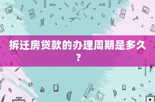 拆遷房貸款的辦理周期是多久？