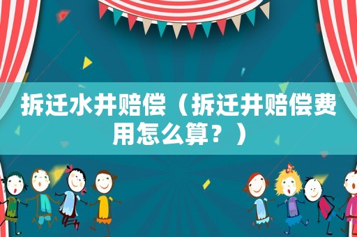 拆遷水井賠償（拆遷井賠償費(fèi)用怎么算？）