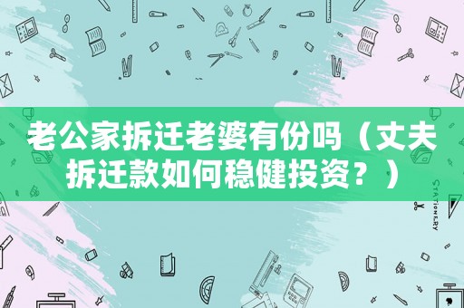 老公家拆遷老婆有份嗎（丈夫拆遷款如何穩(wěn)健投資？）