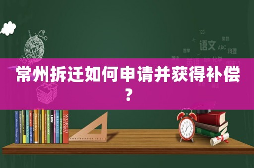 常州拆遷如何申請(qǐng)并獲得補(bǔ)償？