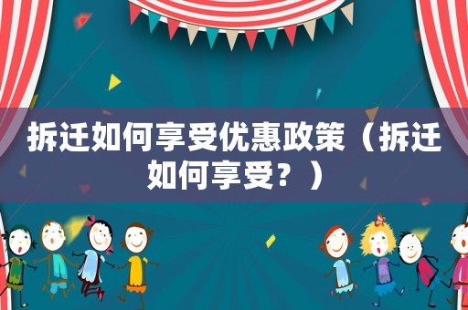 拆遷如何享受優(yōu)惠政策（拆遷如何享受？）