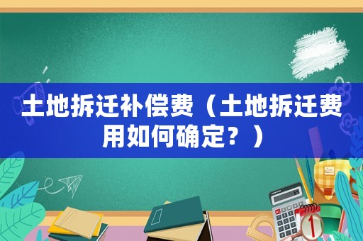 土地拆遷補(bǔ)償費(fèi)（土地拆遷費(fèi)用如何確定？）