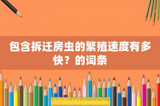 包含拆遷房蟲的繁殖速度有多快？的詞條