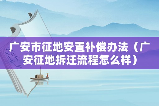 廣安市征地安置補(bǔ)償辦法（廣安征地拆遷流程怎么樣）