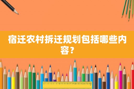 宿遷農(nóng)村拆遷規(guī)劃包括哪些內(nèi)容？
