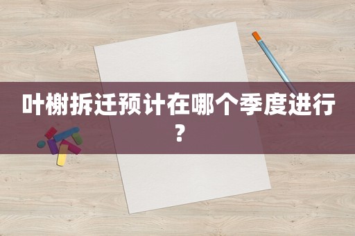葉榭拆遷預計在哪個季度進行？