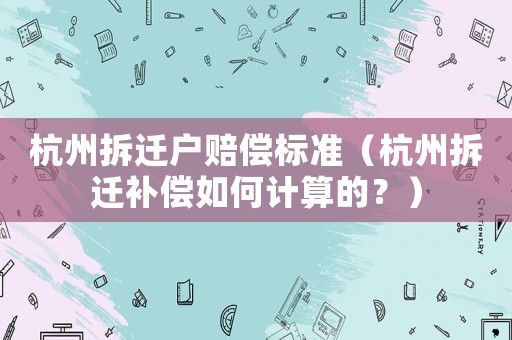 杭州拆遷戶賠償標準（杭州拆遷補償如何計算的？）