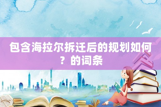 包含海拉爾拆遷后的規(guī)劃如何？的詞條