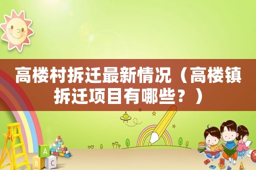 高樓村拆遷最新情況（高樓鎮(zhèn)拆遷項(xiàng)目有哪些？）