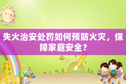 失火治安處罰如何預(yù)防火災(zāi)，保障家庭安全？