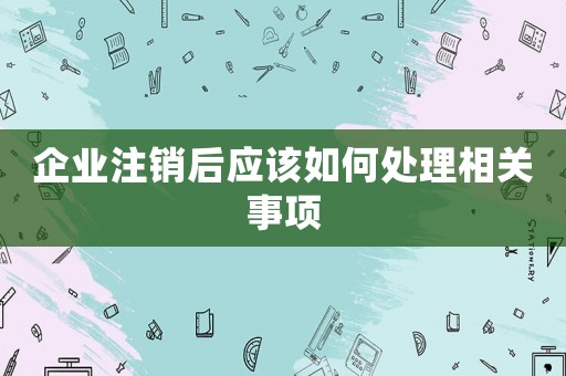 企業注銷后應該如何處理相關事項