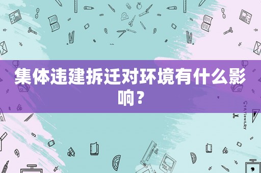 集體違建拆遷對環境有什么影響？