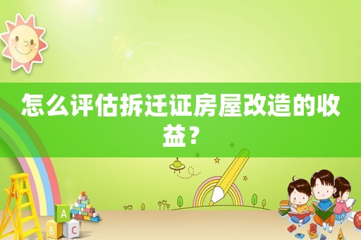 怎么評估拆遷證房屋改造的收益？
