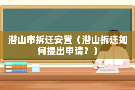 潛山市拆遷安置（潛山拆遷如何提出申請？）