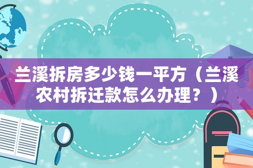 蘭溪拆房多少錢一平方（蘭溪農村拆遷款怎么辦理？）