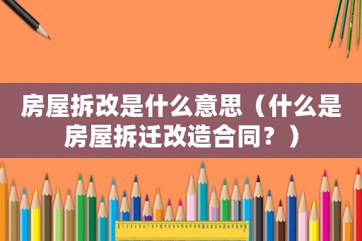 房屋拆改是什么意思（什么是房屋拆遷改造合同？）