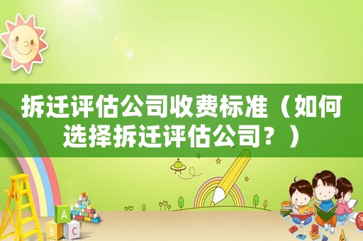 拆遷評估公司收費標準（如何選擇拆遷評估公司？）
