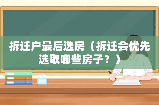 拆遷戶最后選房（拆遷會優(yōu)先選取哪些房子？）
