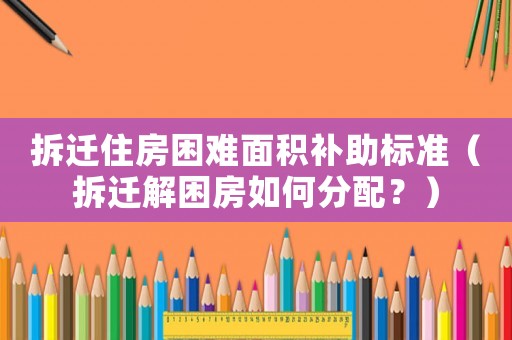 拆遷住房困難面積補(bǔ)助標(biāo)準(zhǔn)（拆遷解困房如何分配？）