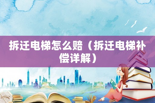 拆遷電梯怎么賠（拆遷電梯補償詳解）